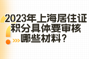 2023年上海居住证积分具体要审核哪些材料？（闵行区）