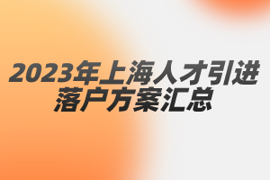 2023年上海人才引进落户方案汇总