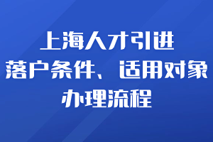 2023年10月上海人才引进落户条件、适用对象、办理流程合集！