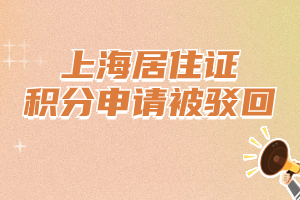 上海居住证积分申请被驳回有哪些原因？提前了解规避！