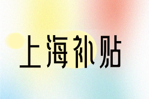 2023年上海这几类补贴，你领取了吗？