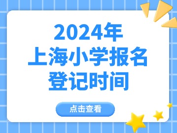 2024上海小学登记报名什么时间开始？幼儿园呢？