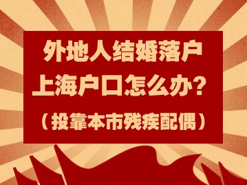 2024年外地人结婚落户上海户口怎么办？（投靠本市残疾配偶）