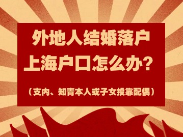 2024年外地人结婚落户上海户口怎么办？（支内、知青本人或子女投靠配偶）