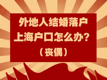 2024年外地人结婚落户上海户口怎么办？（丧偶）