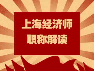 2024年上海经济师系列职称层级有哪些？考些什么？如何聘任？