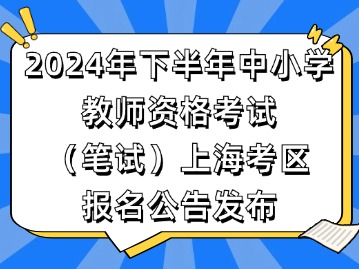 2024年下半年中小学教师资格考试（笔试）上海考区报名公告发布