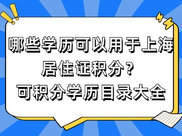 哪些学历可以用于上海居住证积分？（可积分学历目录大全）