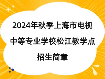 2024年秋季上海市电视中等专业学校松江教学点招生简章