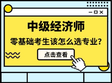 零基础考生报考中级经济师时，该选哪些专业比较好呢？